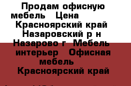 Продам офисную мебель › Цена ­ 35 000 - Красноярский край, Назаровский р-н, Назарово г. Мебель, интерьер » Офисная мебель   . Красноярский край